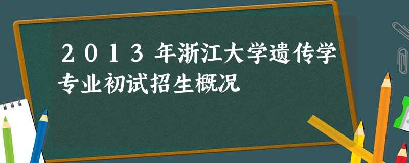 2013年浙江大学遗传学专业初试招生概况 2013年浙江大学遗传学专业初试招生概况