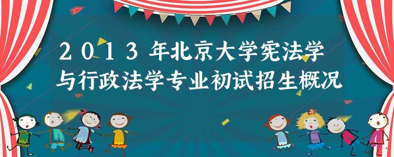 2013年北京大学宪法学与行政法学专业初试招生概况 2013年北京大学宪法学与行政法学专业初试招生概况