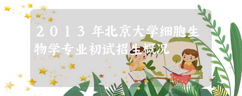 2013年北京大学细胞生物学专业初试招生概况 2013年北京大学细胞生物学专业初试招生概况