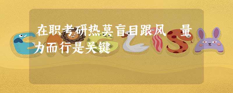 在职考研热莫盲目跟风 量力而行是关键 在职考研热莫盲目跟风 量力而行是关键