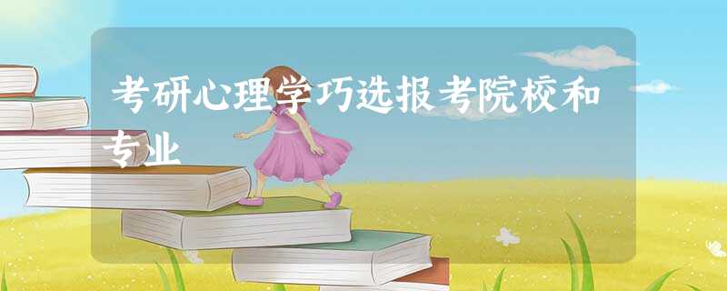 考研心理学巧选报考院校和专业 考研心理学巧选报考院校和专业