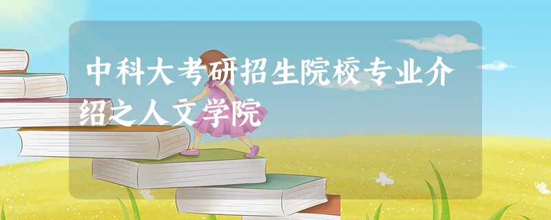 中科大考研招生院校专业介绍之人文学院 中科大考研招生院校专业介绍之人文学院