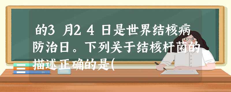 的3月24日是世界结核病防治日。下列关于结核杆菌的描述正确的是( 的3月24日是世界结核病防治日。下列关于结核杆菌的描述正确的是(