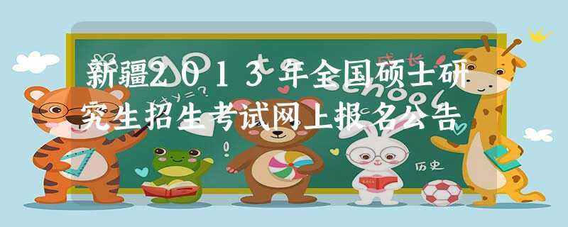 新疆2013年全国硕士研究生招生考试网上报名公告 新疆2013年全国硕士研究生招生考试网上报名公告