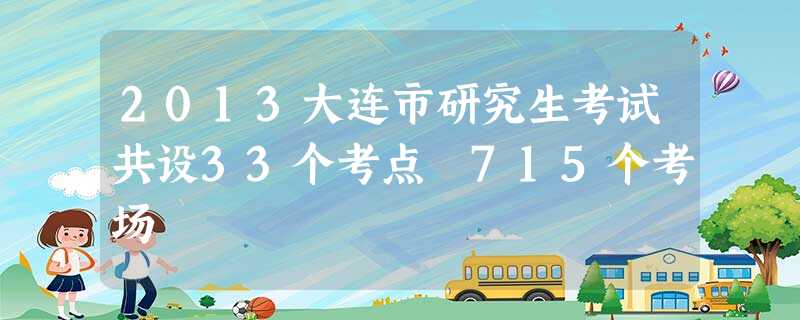 2013大连市研究生考试共设33个考点 715个考场 2013大连市研究生考试共设33个考点 715个考场
