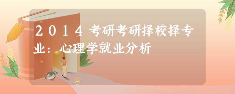 2014考研考研择校择专业:心理学就业分析 2014考研考研择校择专业:心理学就业分析
