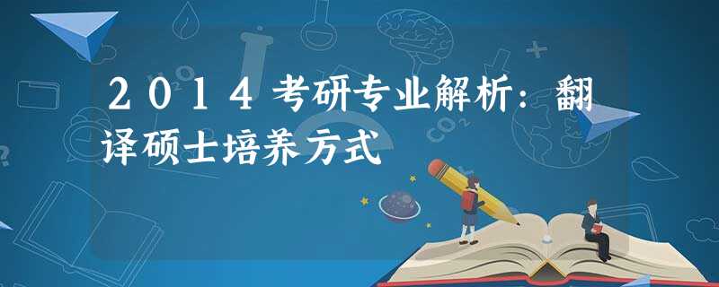 2014考研专业解析:翻译硕士培养方式 2014考研专业解析:翻译硕士培养方式