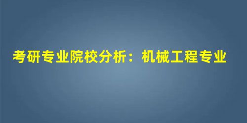 考研专业院校分析:机械工程专业 考研专业院校分析:机械工程专业