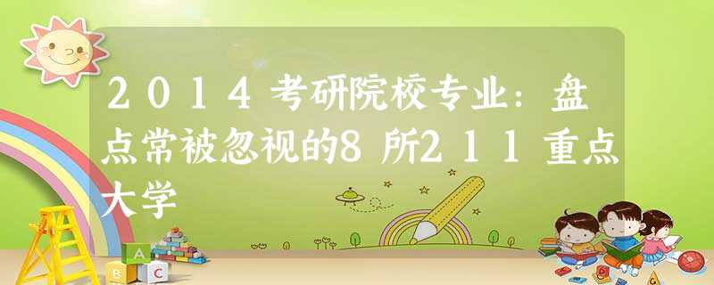 2014考研院校专业:盘点常被忽视的8所211重点大学 2014考研院校专业:盘点常被忽视的8所211重点大学