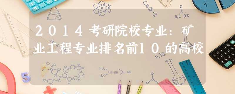 2014考研院校专业:矿业工程专业排名前10的高校 2014考研院校专业:矿业工程专业排名前10的高校