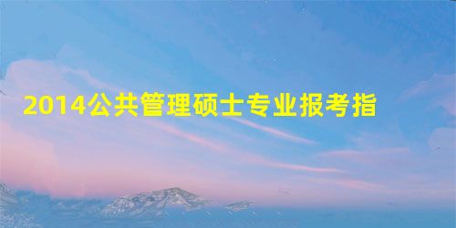 2014公共管理硕士专业报考指南 2014公共管理硕士专业报考指南