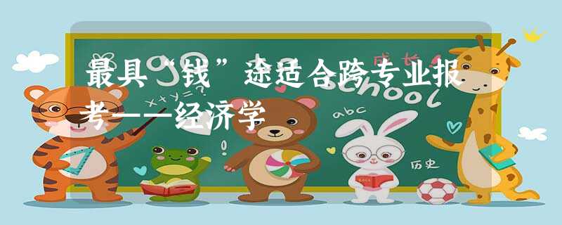最具“钱”途适合跨专业报考——经济学 最具“钱”途适合跨专业报考——经济学