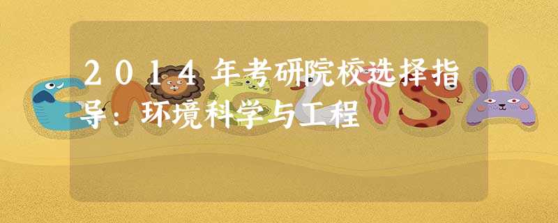 2014年考研院校选择指导:环境科学与工程 2014年考研院校选择指导:环境科学与工程