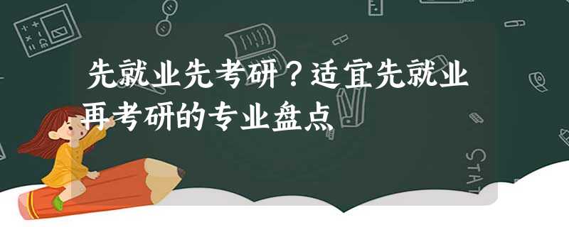 先就业先考研?适宜先就业再考研的专业盘点 先就业先考研?适宜先就业再考研的专业盘点