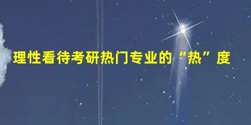 理性看待考研热门专业的“热”度 理性看待考研热门专业的“热”度
