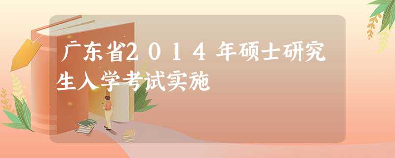 广东省2014年硕士研究生入学考试实施 广东省2014年硕士研究生入学考试实施