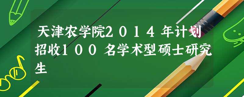 天津农学院2014年计划招收100名学术型硕士研究生 天津农学院2014年计划招收100名学术型硕士研究生