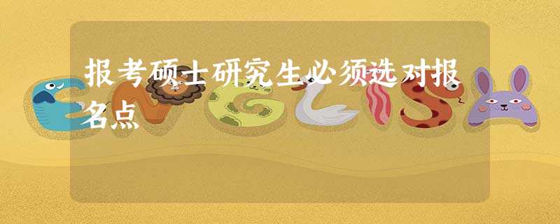 报考硕士研究生必须选对报名点 报考硕士研究生必须选对报名点