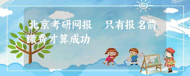北京考研网报 只有报名前缴费才算成功 北京考研网报 只有报名前缴费才算成功