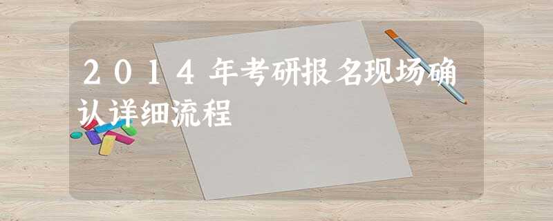 2014年考研报名现场确认详细流程 2014年考研报名现场确认详细流程