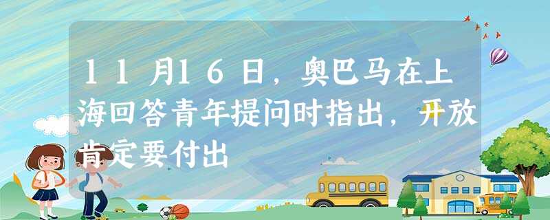 11月16日,奥巴马在上海回答青年提问时指出,开放肯定要付出 11月16日,奥巴马在上海回答青年提问时指出,开放肯定要付出