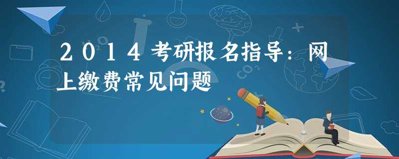 2014考研报名指导:网上缴费常见问题 2014考研报名指导:网上缴费常见问题
