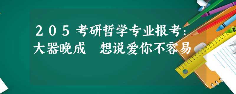 205考研哲学专业报考:大器晚成 想说爱你不容易 205考研哲学专业报考:大器晚成 想说爱你不容易