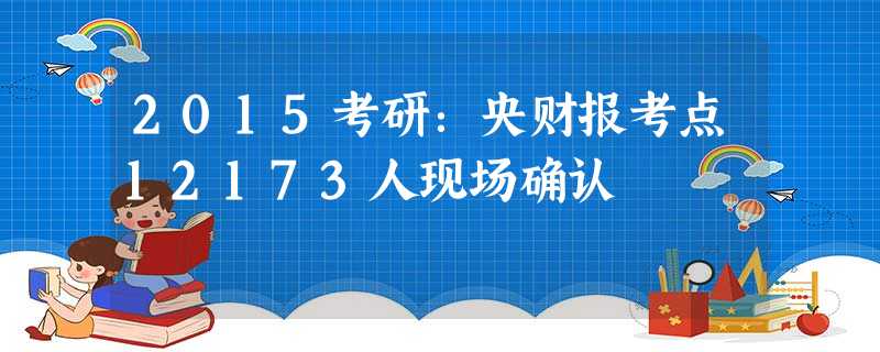 2015考研:央财报考点12173人现场确认 2015考研:央财报考点12173人现场确认