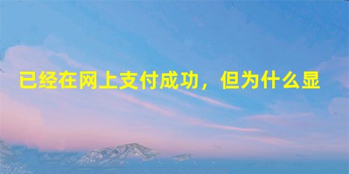 已经在网上支付成功,但为什么显示“未交费”? 已经在网上支付成功,但为什么显示“未交费”?