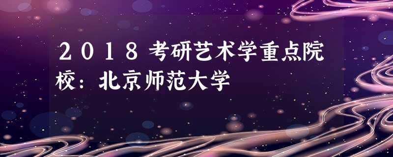 2018考研艺术学重点院校:北京师范大学 2018考研艺术学重点院校:北京师范大学