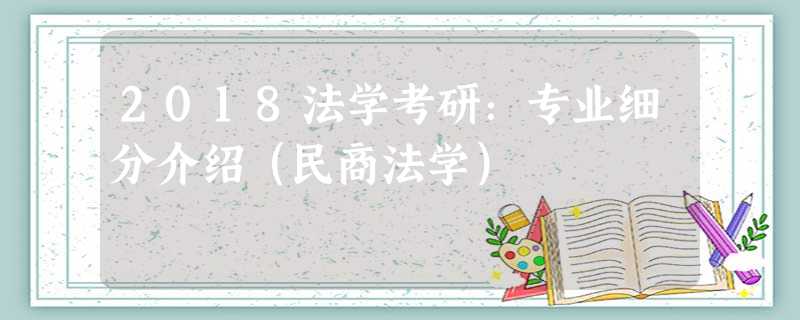 2018法学考研:专业细分介绍(民商法学) 2018法学考研:专业细分介绍(民商法学)