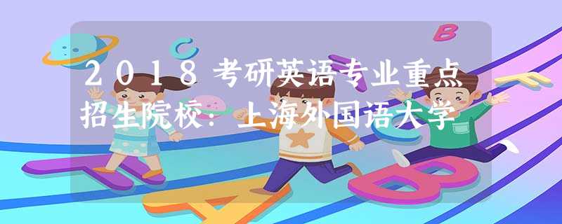 2018考研英语专业重点招生院校:上海外国语大学 2018考研英语专业重点招生院校:上海外国语大学
