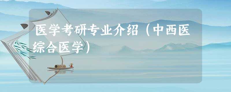 医学考研专业介绍(中西医综合医学) 医学考研专业介绍(中西医综合医学)