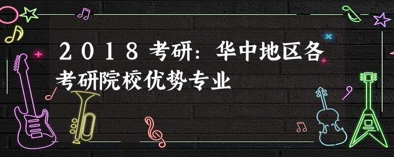 2018考研:华中地区各考研院校优势专业 2018考研:华中地区各考研院校优势专业
