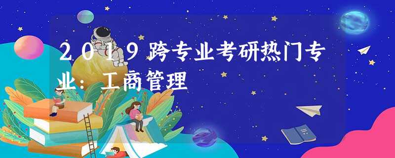 2019跨专业考研热门专业:工商管理 2019跨专业考研热门专业:工商管理
