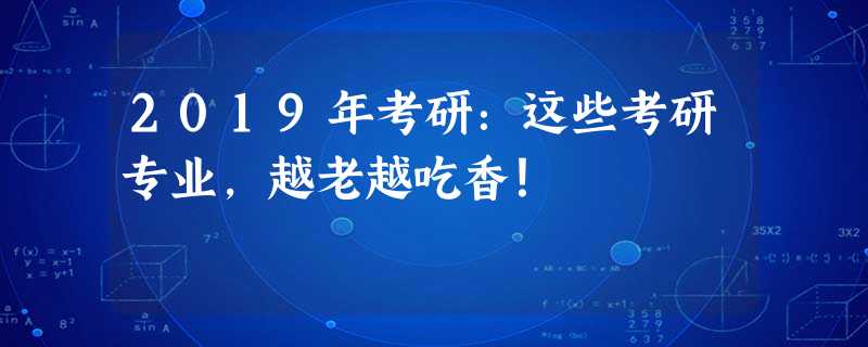 2019年考研:这些考研专业,越老越吃香! 2019年考研:这些考研专业,越老越吃香!