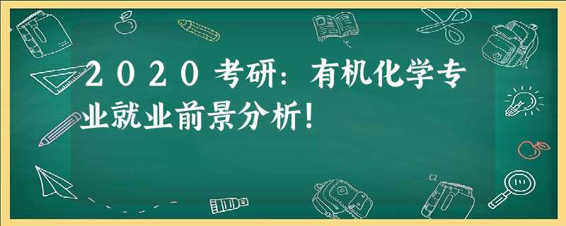 2020考研:有机化学专业就业前景分析! 2020考研:有机化学专业就业前景分析!