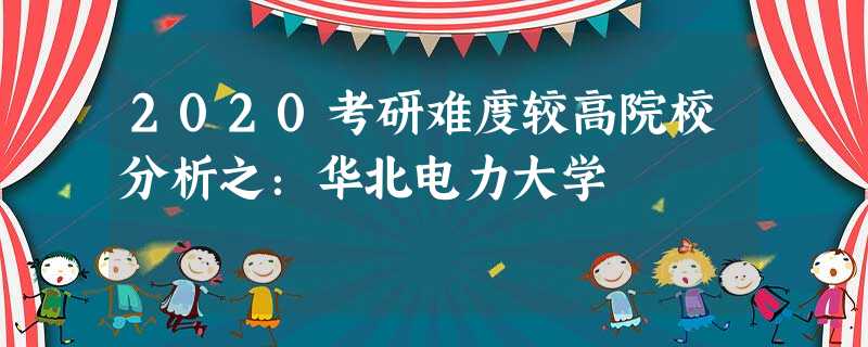 2020考研难度较高院校分析之:华北电力大学 2020考研难度较高院校分析之:华北电力大学