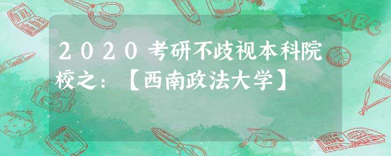 2020考研不歧视本科院校之:【西南政法大学】 2020考研不歧视本科院校之:【西南政法大学】