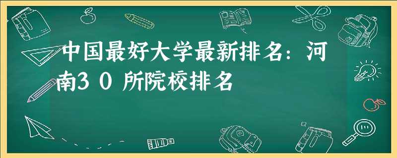 中国最好大学最新排名:河南30所院校排名 中国最好大学最新排名:河南30所院校排名