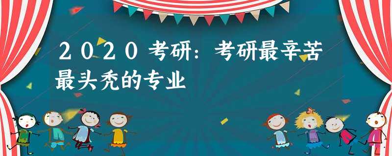 2020考研:考研最辛苦最头秃的专业 2020考研:考研最辛苦最头秃的专业