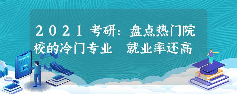 2021考研:盘点热门院校的冷门专业 就业率还高 2021考研:盘点热门院校的冷门专业 就业率还高