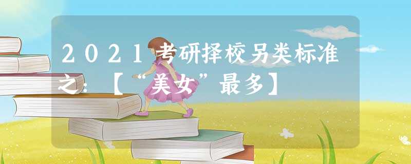 2021考研择校另类标准之:【“美女”最多】 2021考研择校另类标准之:【“美女”最多】