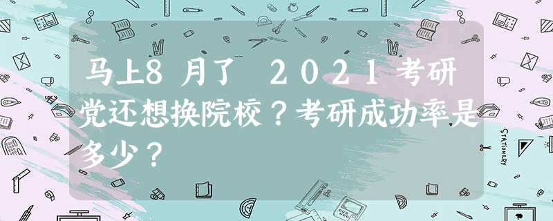 马上8月了 2021考研党还想换院校?考研成功率是多少? 马上8月了 2021考研党还想换院校?考研成功率是多少?