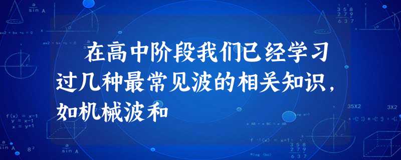 在高中阶段我们已经学习过几种最常见波的相关知识,如机械波和 在高中阶段我们已经学习过几种最常见波的相关知识,如机械波和