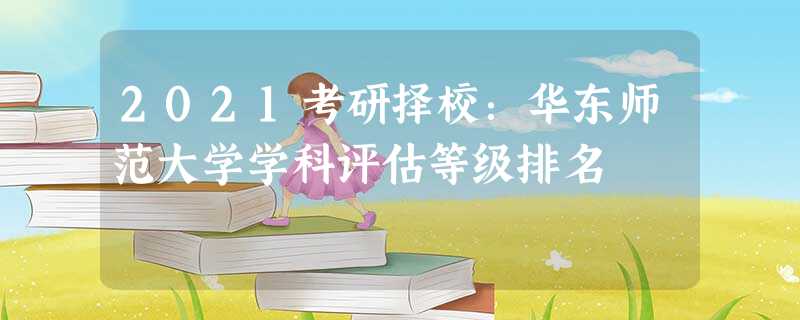 2021考研择校:华东师范大学学科评估等级排名 2021考研择校:华东师范大学学科评估等级排名