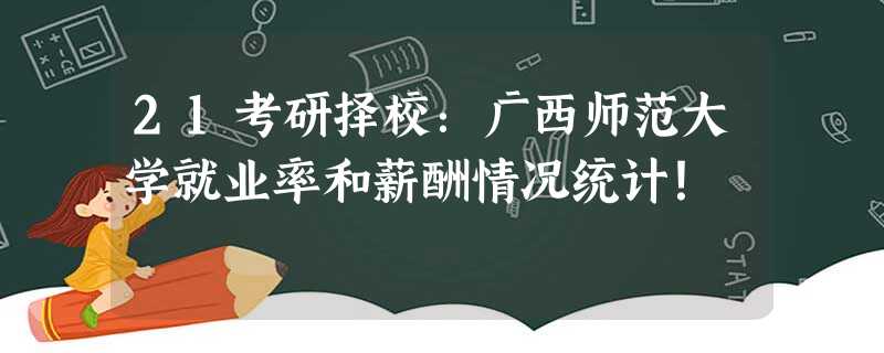 21考研择校:广西师范大学就业率和薪酬情况统计! 21考研择校:广西师范大学就业率和薪酬情况统计!