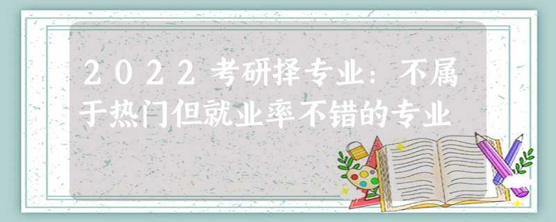 2022考研择专业:不属于热门但就业率不错的专业 2022考研择专业:不属于热门但就业率不错的专业