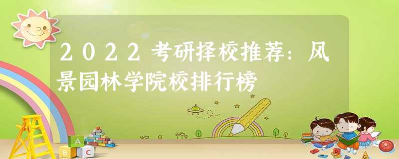 2022考研择校推荐:风景园林学院校排行榜 2022考研择校推荐:风景园林学院校排行榜