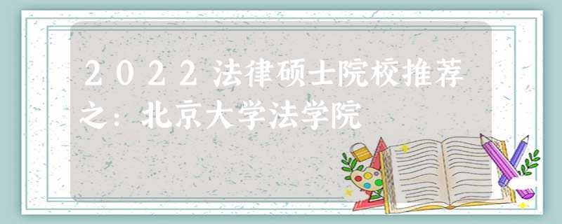 2022法律硕士院校推荐之:北京大学法学院 2022法律硕士院校推荐之:北京大学法学院